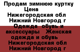 Продам зимнюю куртку  › Цена ­ 3 500 - Нижегородская обл., Нижний Новгород г. Одежда, обувь и аксессуары » Женская одежда и обувь   . Нижегородская обл.,Нижний Новгород г.